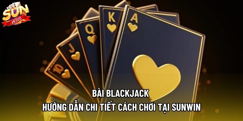 Bài Blackjack | Hướng Dẫn Chi Tiết Cách Chơi Tại SUNWIN