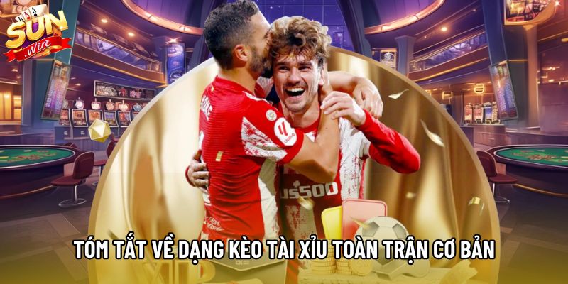 Tóm tắt về dạng kèo Tài Xỉu toàn trận cơ bản