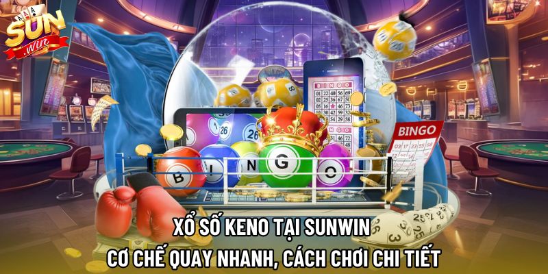 Xổ Số Keno Tại Sunwin | Cơ Chế Quay Nhanh, Cách Chơi Chi Tiết